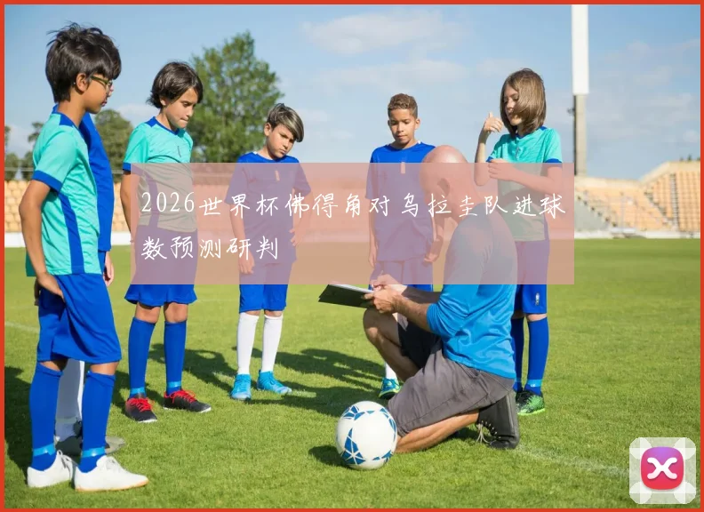 2026世界杯佛得角对乌拉圭队进球数预测研判