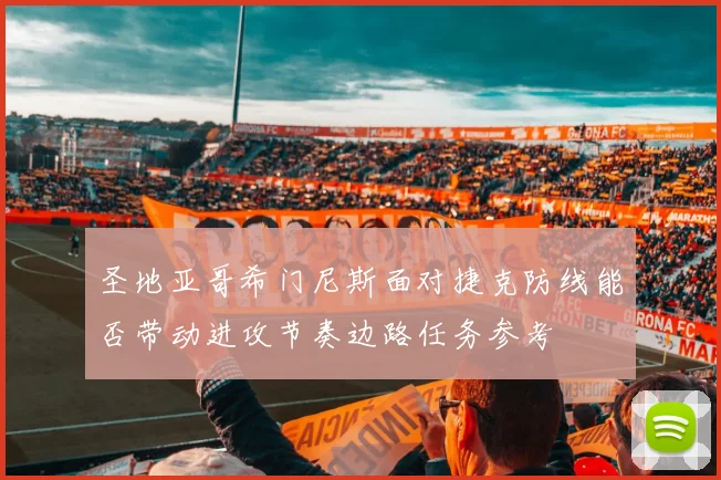 圣地亚哥希门尼斯面对捷克防线能否带动进攻节奏边路任务参考