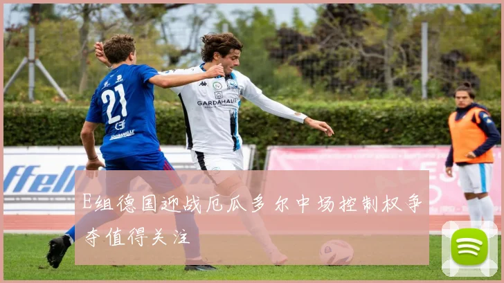 E组德国迎战厄瓜多尔中场控制权争夺值得关注