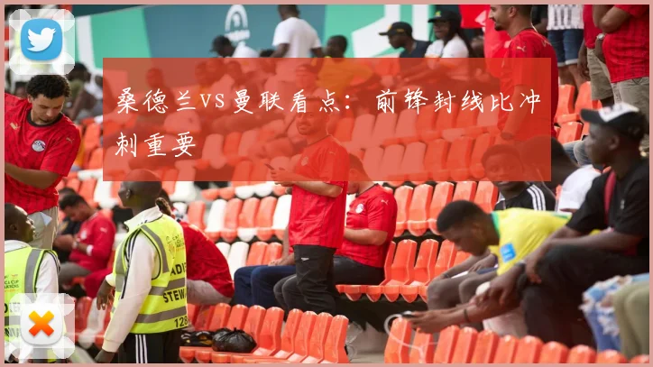 桑德兰vs曼联看点：前锋封线比冲刺重要