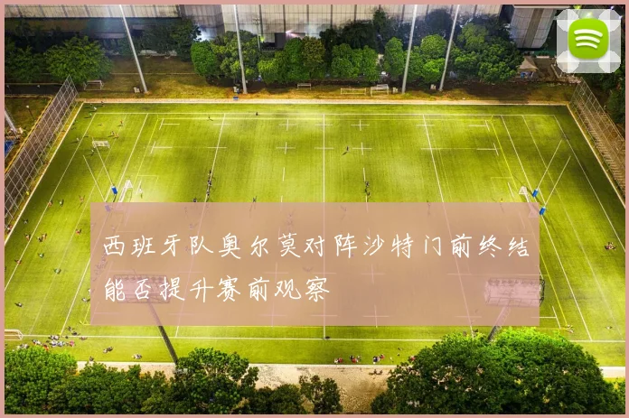 西班牙队奥尔莫对阵沙特门前终结能否提升赛前观察