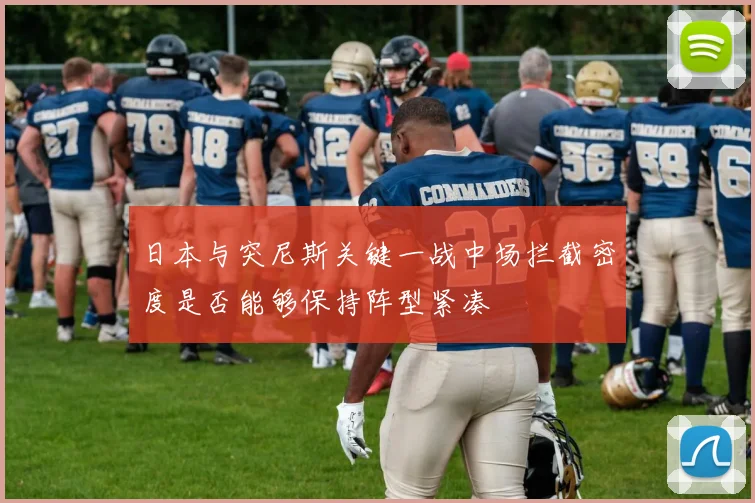 日本与突尼斯关键一战中场拦截密度是否能够保持阵型紧凑