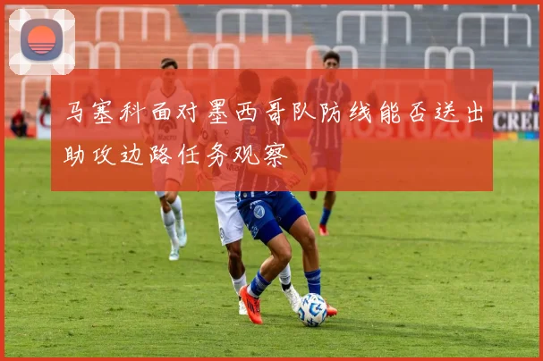 马塞科面对墨西哥队防线能否送出助攻边路任务观察