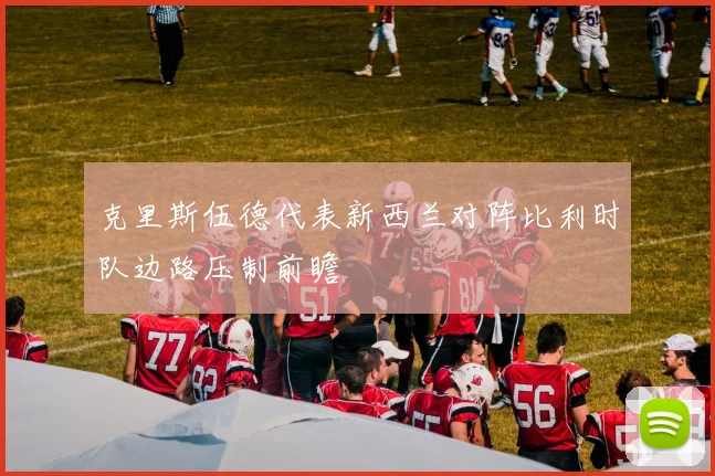 克里斯伍德代表新西兰对阵比利时队边路压制前瞻