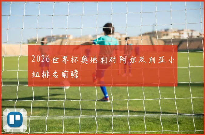 2026世界杯奥地利对阿尔及利亚小组排名前瞻