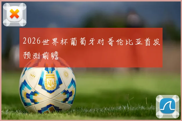 2026世界杯葡萄牙对哥伦比亚首发预测前瞻