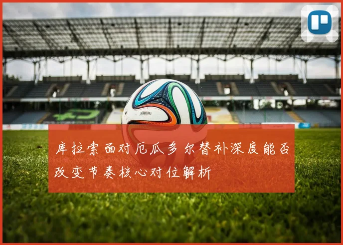 库拉索面对厄瓜多尔替补深度能否改变节奏核心对位解析