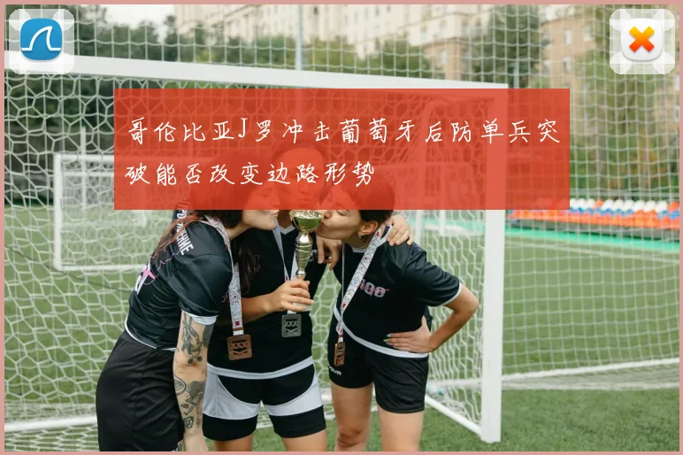 哥伦比亚J罗冲击葡萄牙后防单兵突破能否改变边路形势