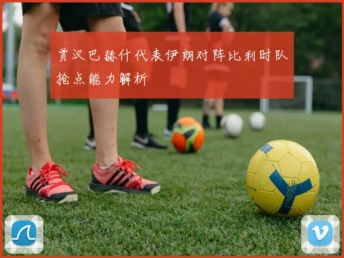 贾汉巴赫什代表伊朗对阵比利时队抢点能力解析