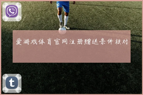 爱游戏体育官网注册赠送条件核对
