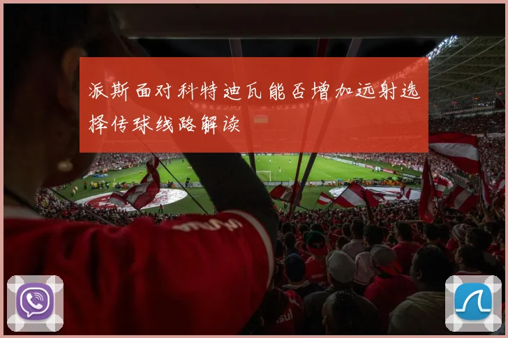派斯面对科特迪瓦能否增加远射选择传球线路解读