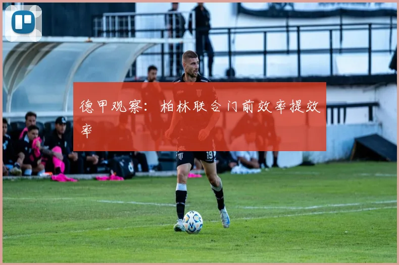 德甲观察：柏林联合门前效率提效率