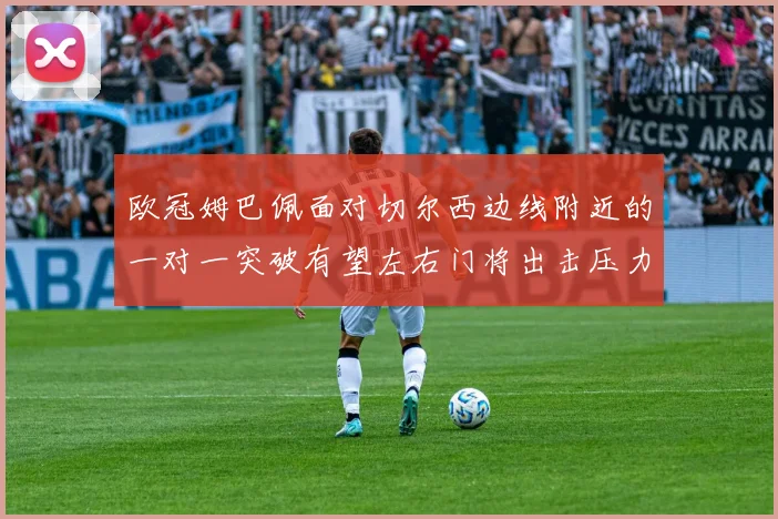 欧冠姆巴佩面对切尔西边线附近的一对一突破有望左右门将出击压力