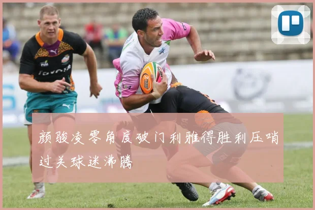 颜骏凌零角度破门利雅得胜利压哨过关球迷沸腾