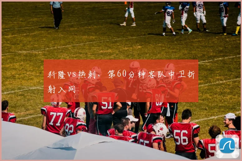 科隆vs热刺，第60分钟客队中卫折射入网