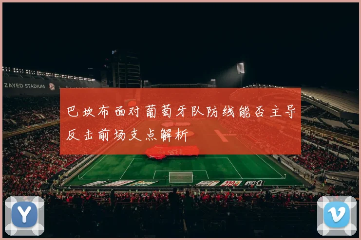 巴坎布面对葡萄牙队防线能否主导反击前场支点解析