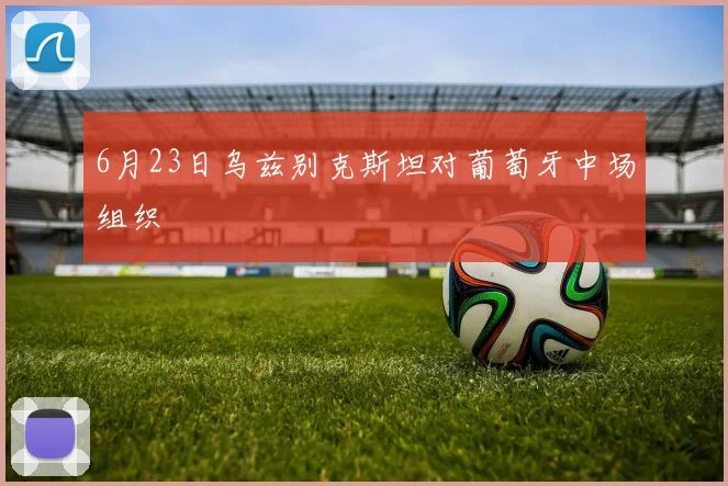 6月23日乌兹别克斯坦对葡萄牙中场组织