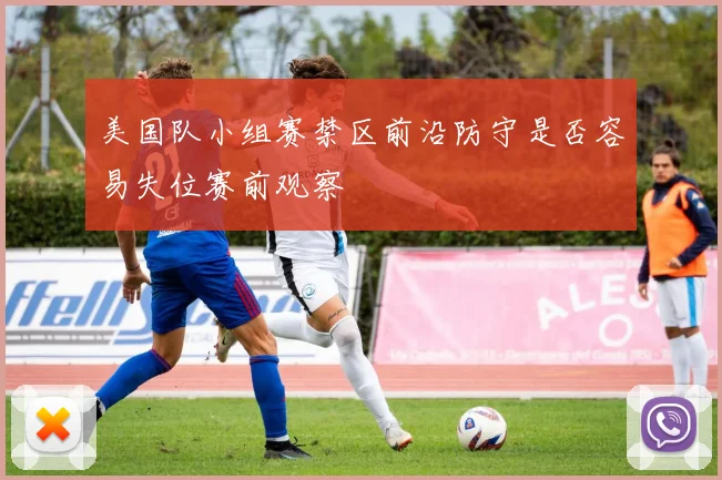 美国队小组赛禁区前沿防守是否容易失位赛前观察