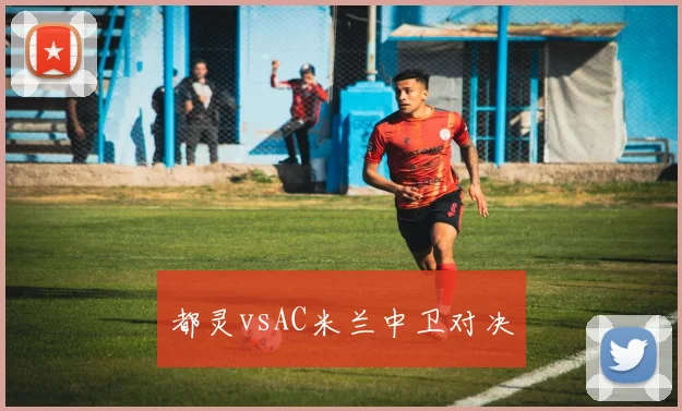 都灵vsAC米兰中卫对决